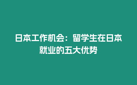 日本工作機會：留學(xué)生在日本就業(yè)的五大優(yōu)勢
