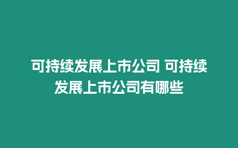可持續(xù)發(fā)展上市公司 可持續(xù)發(fā)展上市公司有哪些