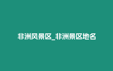 非洲風(fēng)景區(qū)_非洲景區(qū)地名