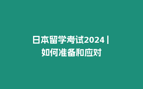 日本留學(xué)考試2024 | 如何準(zhǔn)備和應(yīng)對(duì)