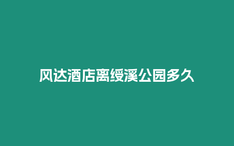 風(fēng)達(dá)酒店離綬溪公園多久