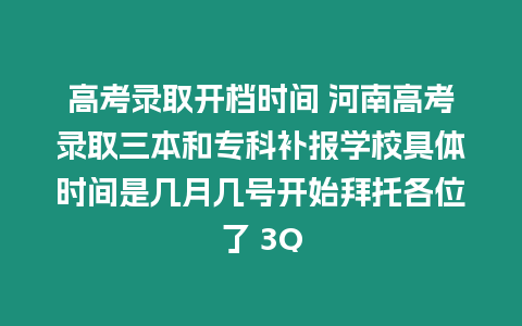 高考錄取開檔時間 河南高考錄取三本和?？蒲a報學校具體時間是幾月幾號開始拜托各位了 3Q