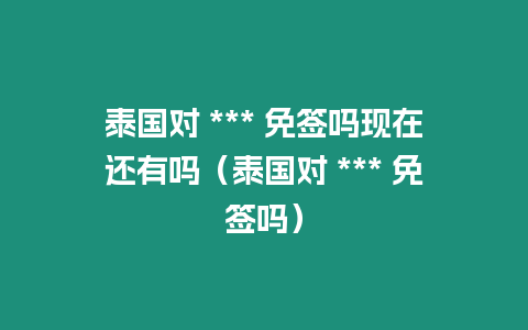 泰國對 *** 免簽嗎現在還有嗎（泰國對 *** 免簽嗎）