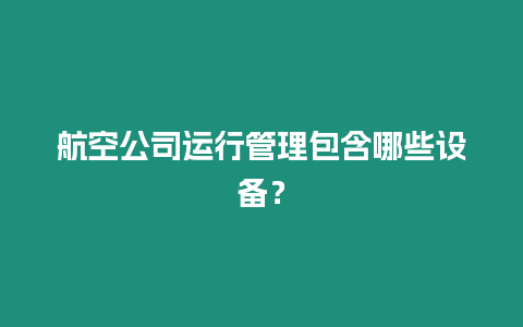 航空公司運(yùn)行管理包含哪些設(shè)備？