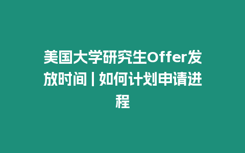 美國大學研究生Offer發放時間 | 如何計劃申請進程