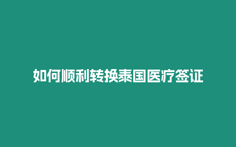 如何順利轉(zhuǎn)換泰國醫(yī)療簽證