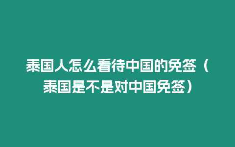泰國(guó)人怎么看待中國(guó)的免簽（泰國(guó)是不是對(duì)中國(guó)免簽）
