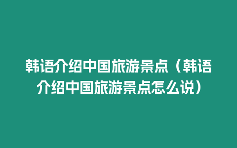 韓語介紹中國旅游景點（韓語介紹中國旅游景點怎么說）