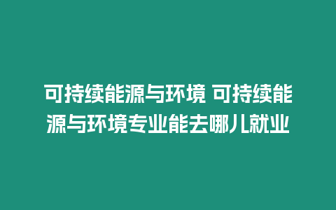 可持續(xù)能源與環(huán)境 可持續(xù)能源與環(huán)境專業(yè)能去哪兒就業(yè)