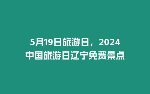 5月19日旅游日，2024中國旅游日遼寧免費景點