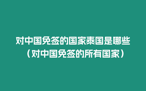 對中國免簽的國家泰國是哪些（對中國免簽的所有國家）