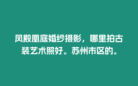 鳳殿凰庭婚紗攝影，哪里拍古裝藝術照好。蘇州市區的。