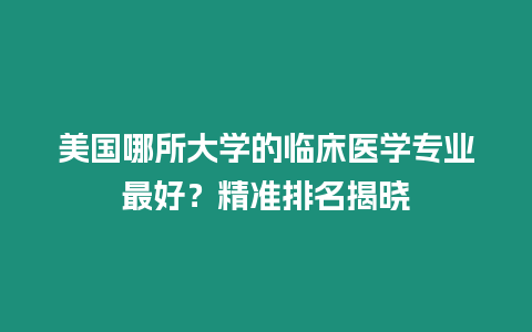 美國哪所大學的臨床醫學專業最好？精準排名揭曉