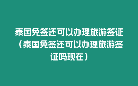 泰國免簽還可以辦理旅游簽證（泰國免簽還可以辦理旅游簽證嗎現(xiàn)在）