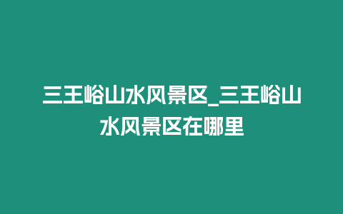 三王峪山水風景區_三王峪山水風景區在哪里