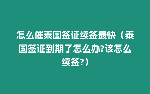 怎么催泰國簽證續簽最快（泰國簽證到期了怎么辦?該怎么續簽?）