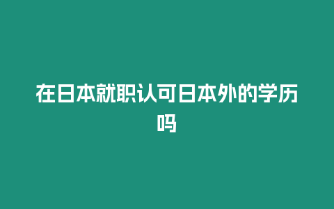 在日本就職認(rèn)可日本外的學(xué)歷嗎