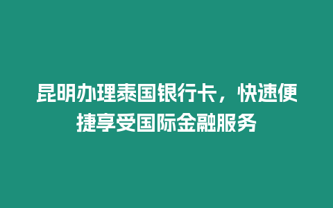 昆明辦理泰國銀行卡，快速便捷享受國際金融服務
