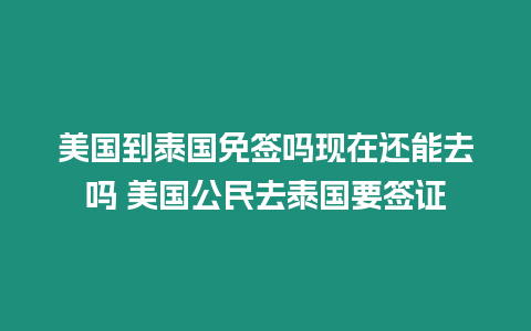美國到泰國免簽嗎現(xiàn)在還能去嗎 美國公民去泰國要簽證