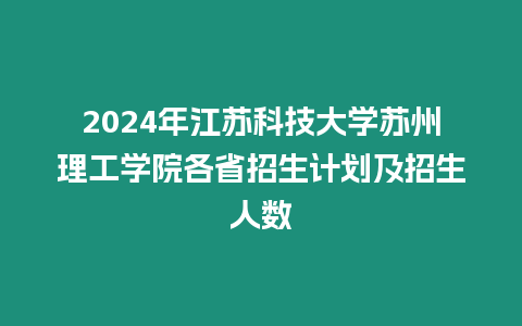 2024年江蘇科技大學(xué)蘇州理工學(xué)院各省招生計劃及招生人數(shù)