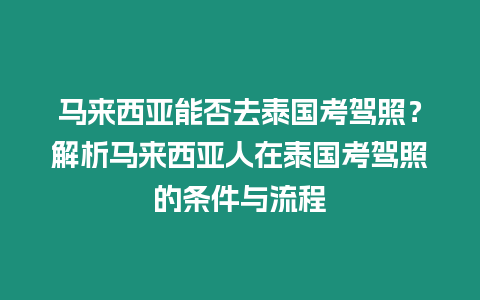 馬來西亞能否去泰國考駕照？解析馬來西亞人在泰國考駕照的條件與流程