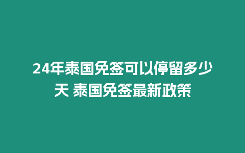 24年泰國免簽可以停留多少天 泰國免簽最新政策