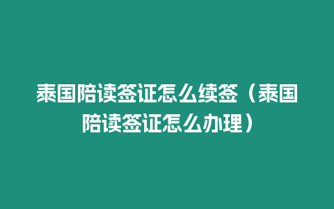 泰國陪讀簽證怎么續簽（泰國陪讀簽證怎么辦理）