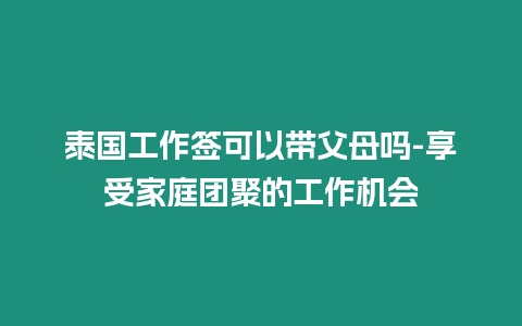 泰國工作簽可以帶父母嗎-享受家庭團(tuán)聚的工作機(jī)會(huì)