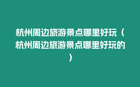 杭州周邊旅游景點(diǎn)哪里好玩（杭州周邊旅游景點(diǎn)哪里好玩的）