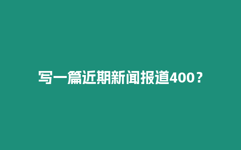 寫一篇近期新聞報道400？