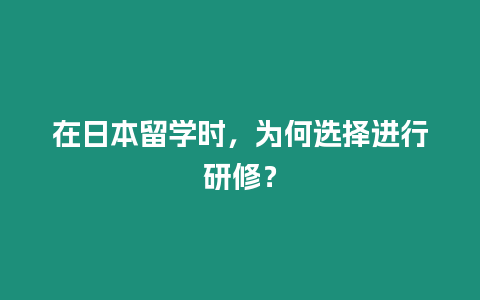 在日本留學時，為何選擇進行研修？