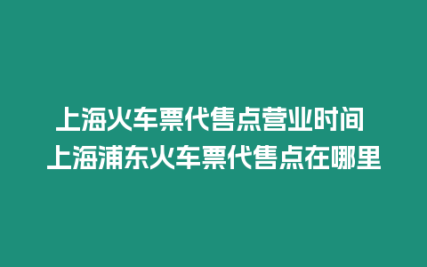上海火車票代售點營業(yè)時間 上海浦東火車票代售點在哪里