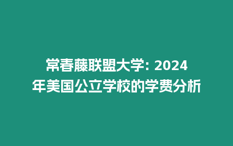 常春藤聯(lián)盟大學(xué): 2024年美國(guó)公立學(xué)校的學(xué)費(fèi)分析