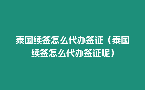 泰國續簽怎么代辦簽證（泰國續簽怎么代辦簽證呢）