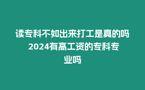 讀專科不如出來打工是真的嗎 2024有高工資的專科專業(yè)嗎