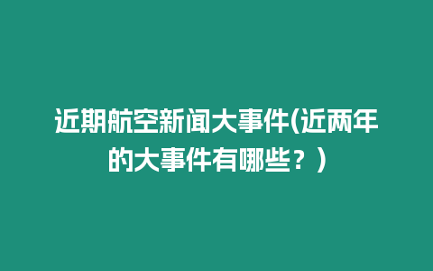 近期航空新聞大事件(近兩年的大事件有哪些？)