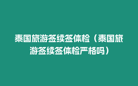 泰國旅游簽續(xù)簽體檢（泰國旅游簽續(xù)簽體檢嚴(yán)格嗎）