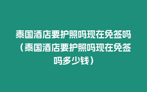 泰國酒店要護照嗎現(xiàn)在免簽嗎（泰國酒店要護照嗎現(xiàn)在免簽嗎多少錢）