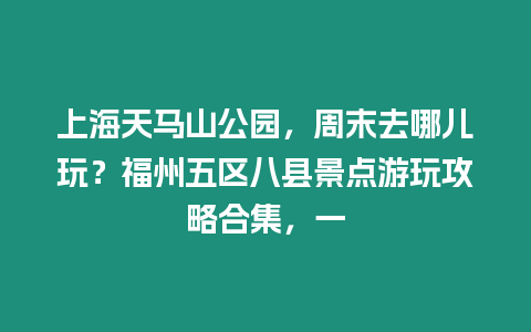 上海天馬山公園，周末去哪兒玩？福州五區八縣景點游玩攻略合集，一