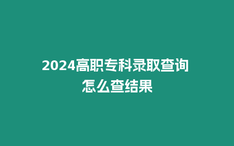 2024高職專科錄取查詢 怎么查結果