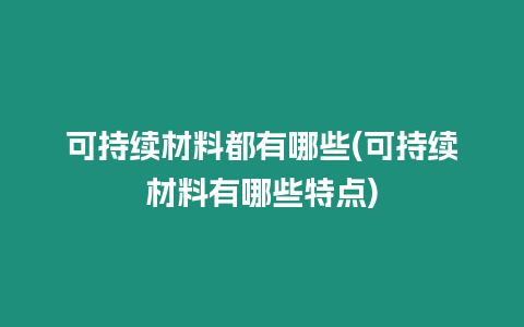 可持續(xù)材料都有哪些(可持續(xù)材料有哪些特點)
