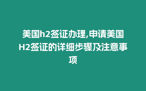美國h2簽證辦理,申請美國H2簽證的詳細(xì)步驟及注意事項(xiàng)