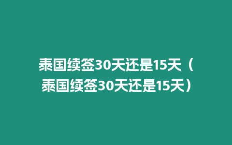 泰國(guó)續(xù)簽30天還是15天（泰國(guó)續(xù)簽30天還是15天）
