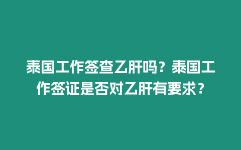 泰國工作簽查乙肝嗎？泰國工作簽證是否對乙肝有要求？