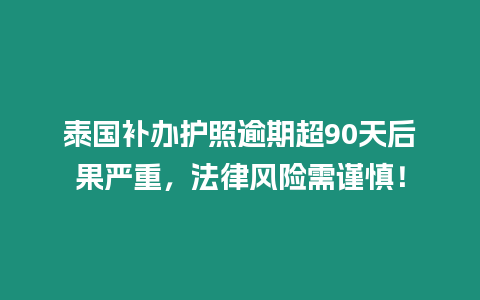 泰國補辦護照逾期超90天后果嚴重，法律風險需謹慎！