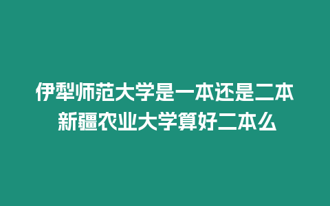 伊犁師范大學(xué)是一本還是二本 新疆農(nóng)業(yè)大學(xué)算好二本么