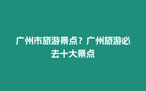 廣州市旅游景點(diǎn)？廣州旅游必去十大景點(diǎn)