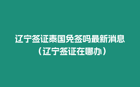 遼寧簽證泰國免簽嗎最新消息（遼寧簽證在哪辦）