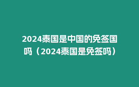 2024泰國是中國的免簽國嗎（2024泰國是免簽嗎）