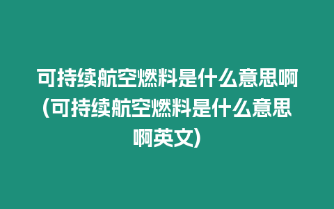可持續(xù)航空燃料是什么意思啊(可持續(xù)航空燃料是什么意思啊英文)